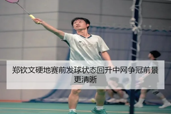 郑钦文硬地赛前发球状态回升中网争冠前景更清晰