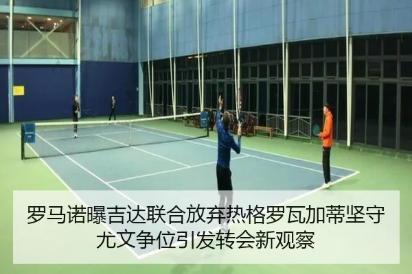 罗马诺曝吉达联合放弃热格罗瓦加蒂坚守尤文争位引发转会新观察